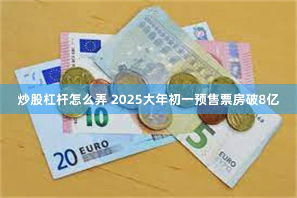 炒股杠杆怎么弄 2025大年初一预售票房破8亿