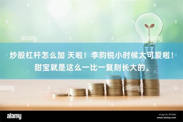 炒股杠杆怎么加 天啦！李昀锐小时候太可爱啦！甜宝就是这么一比一复刻长大的。