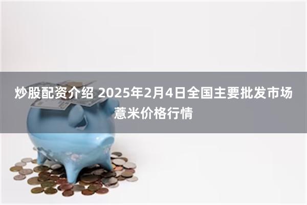 炒股配资介绍 2025年2月4日全国主要批发市场薏米价格行情