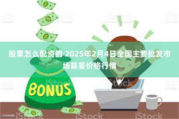 股票怎么配资的 2025年2月4日全国主要批发市场蒜薹价格行情