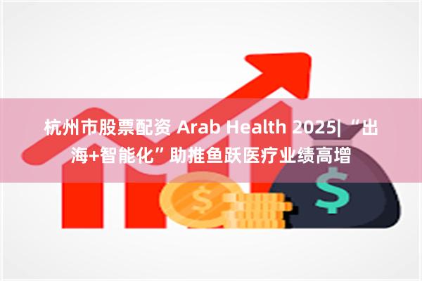 杭州市股票配资 Arab Health 2025| “出海+智能化”助推鱼跃医疗业绩高增