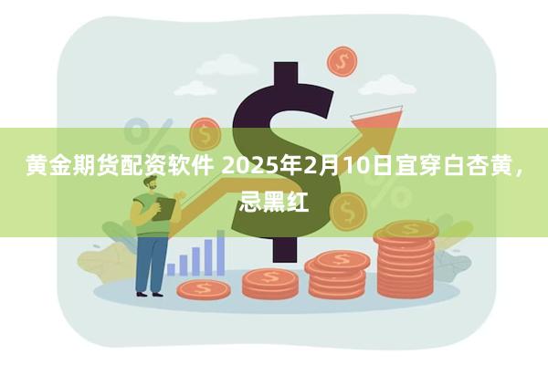 黄金期货配资软件 2025年2月10日宜穿白杏黄，忌黑红