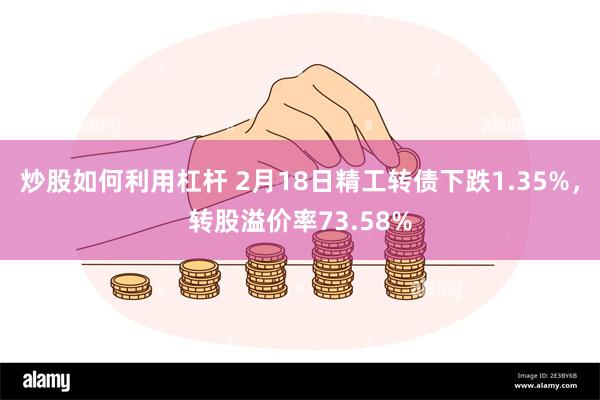 炒股如何利用杠杆 2月18日精工转债下跌1.35%，转股溢价率73.58%