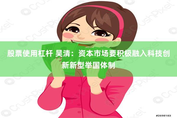 股票使用杠杆 吴清：资本市场要积极融入科技创新新型举国体制