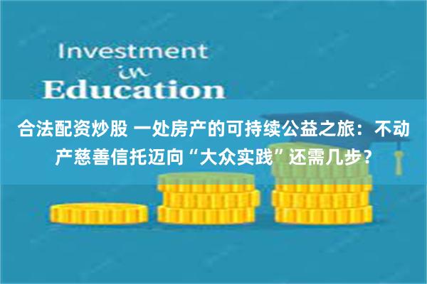 合法配资炒股 一处房产的可持续公益之旅：不动产慈善信托迈向“大众实践”还需几步？