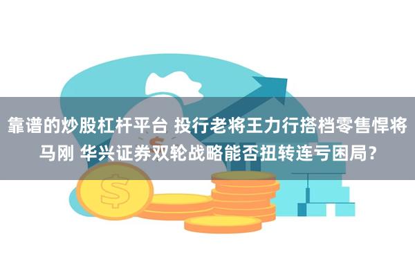 靠谱的炒股杠杆平台 投行老将王力行搭档零售悍将马刚 华兴证券双轮战略能否扭转连亏困局？