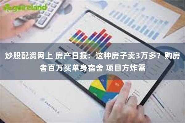 炒股配资网上 房产日报：这种房子卖3万多？购房者百万买单身宿舍 项目方炸雷