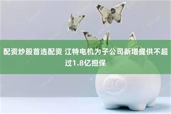 配资炒股首选配资 江特电机为子公司新增提供不超过1.8亿担保