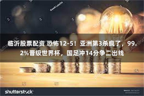 临沂股票配资 恐怖12-5！亚洲第3杀疯了，99.2%晋级世界杯，国足冲14分争二出线