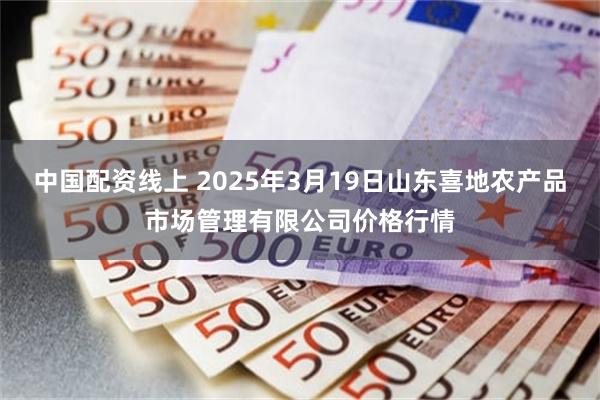 中国配资线上 2025年3月19日山东喜地农产品市场管理有限公司价格行情