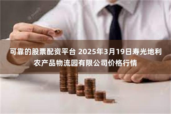 可靠的股票配资平台 2025年3月19日寿光地利农产品物流园有限公司价格行情