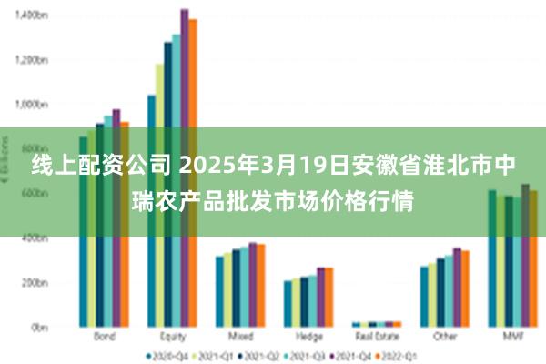 线上配资公司 2025年3月19日安徽省淮北市中瑞农产品批发市场价格行情